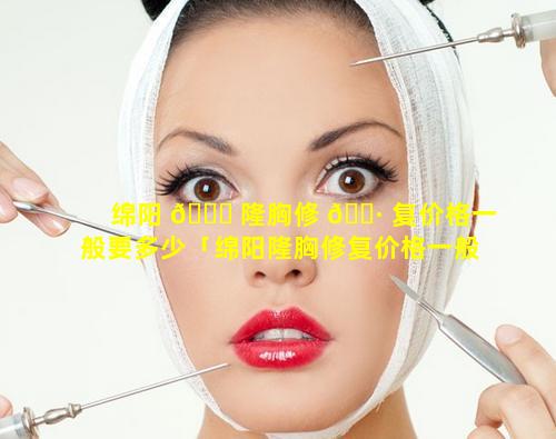 绵阳 🐈 隆胸修 🌷 复价格一般要多少「绵阳隆胸修复价格一般要多少钱一次」